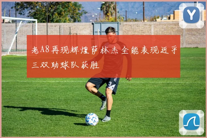 老A8再现辉煌萨林杰全能表现近乎三双助球队获胜