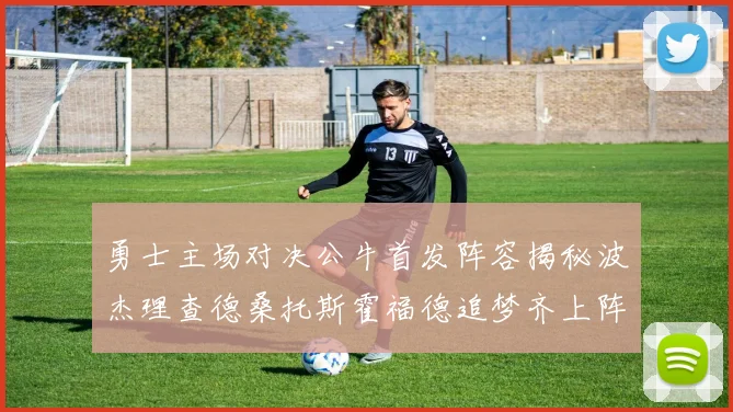 勇士主场对决公牛首发阵容揭秘波杰理查德桑托斯霍福德追梦齐上阵