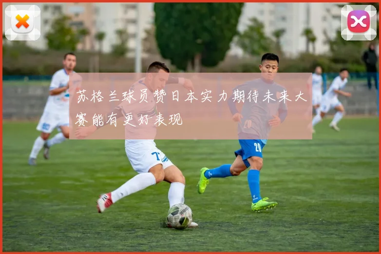 苏格兰球员赞日本实力期待未来大赛能有更好表现