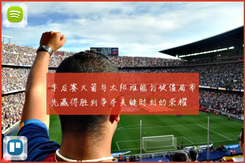 季后赛火箭与太阳谁能打破僵局率先赢得胜利争夺关键时刻的荣耀
