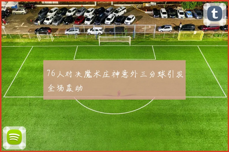 76人对决魔术庄神意外三分球引发全场轰动