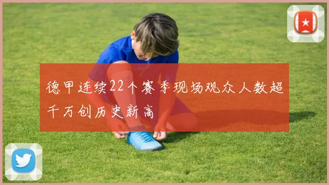 德甲连续22个赛季现场观众人数超千万创历史新高