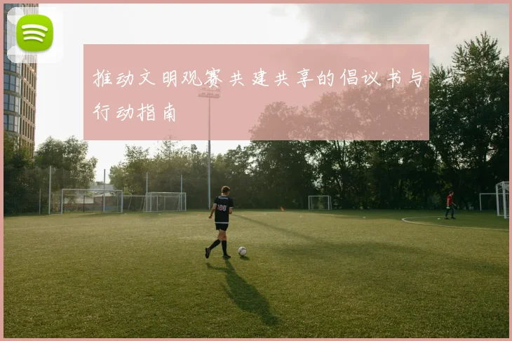 推动文明观赛共建共享的倡议书与行动指南