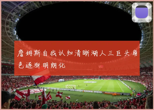 詹姆斯自我认知清晰湖人三巨头角色逐渐明朗化
