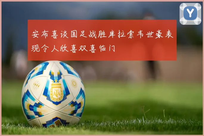 安布喜谈国足战胜库拉索韦世豪表现令人欣喜双喜临门