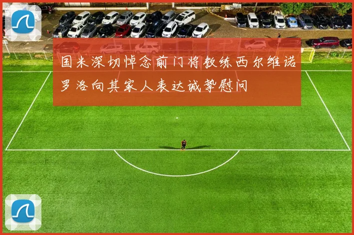 国米深切悼念前门将教练西尔维诺罗洛向其家人表达诚挚慰问
