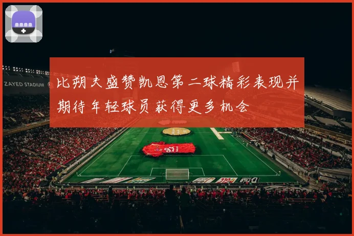比朔夫盛赞凯恩第二球精彩表现并期待年轻球员获得更多机会