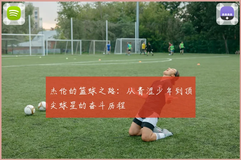 杰伦的篮球之路：从青涩少年到顶尖球星的奋斗历程