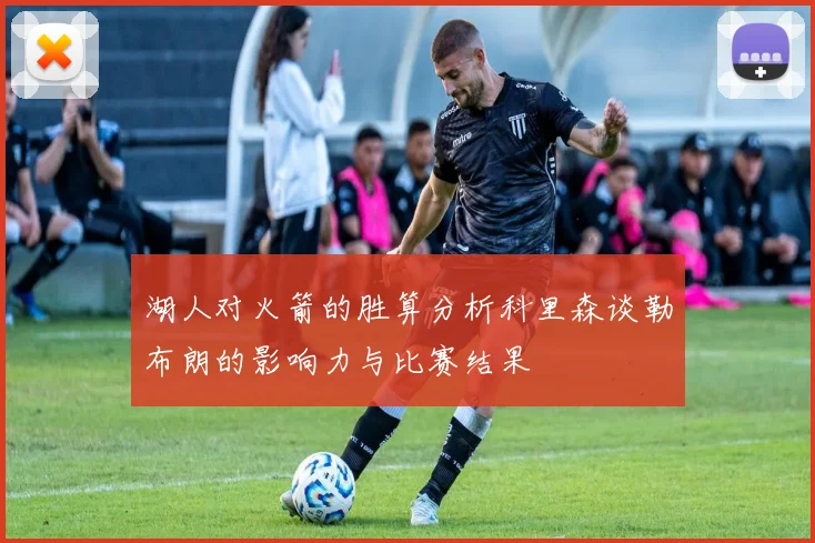 湖人对火箭的胜算分析科里森谈勒布朗的影响力与比赛结果