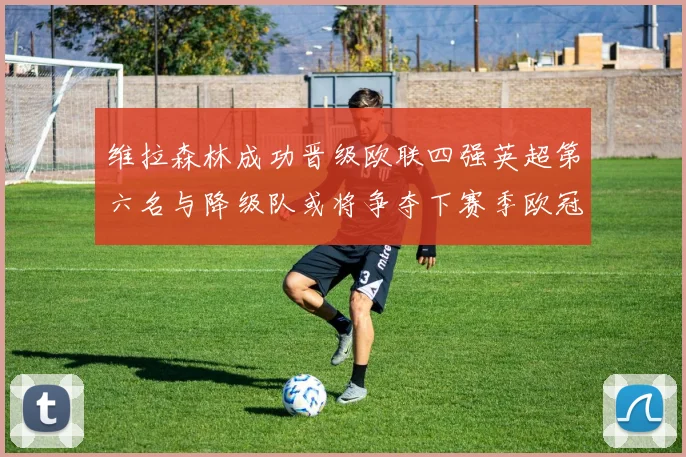 维拉森林成功晋级欧联四强英超第六名与降级队或将争夺下赛季欧冠资格