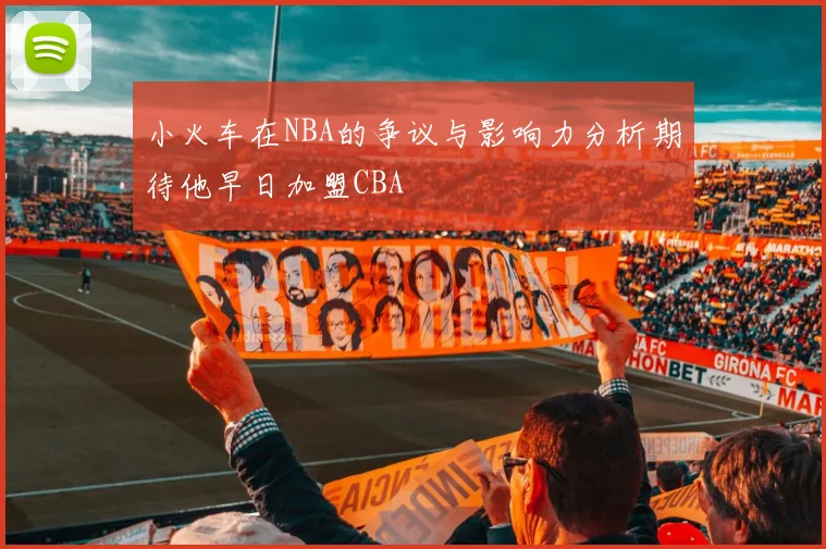 小火车在NBA的争议与影响力分析期待他早日加盟CBA