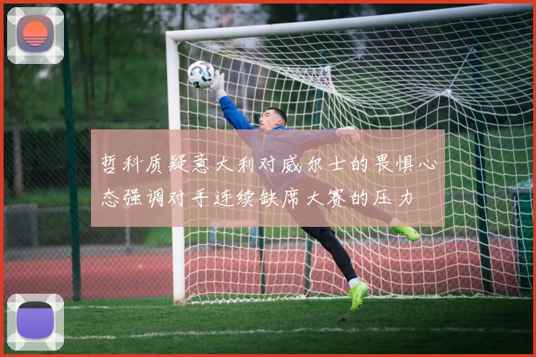 哲科质疑意大利对威尔士的畏惧心态强调对手连续缺席大赛的压力