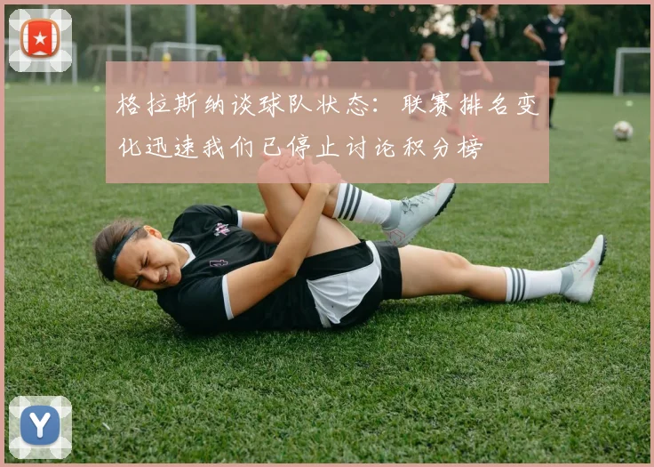 格拉斯纳谈球队状态：联赛排名变化迅速我们已停止讨论积分榜